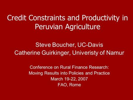 Credit Constraints and Productivity in Peruvian Agriculture Steve Boucher, UC-Davis Catherine Guirkinger, Univeristy of Namur Conference on Rural Finance.