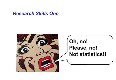 Research Skills One Oh, no! Please, no! Not statistics!!
