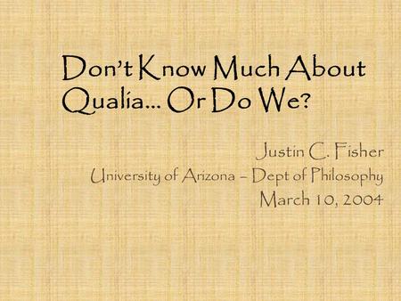 Don’t Know Much About Qualia… Or Do We? Justin C. Fisher University of Arizona – Dept of Philosophy March 10, 2004.