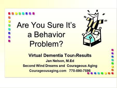 Are You Sure It’s a Behavior Problem? Virtual Dementia Tour ® Results Jan Nelson, M.Ed Second Wind Dreams and Courageous Aging Courageousaging.com 770-590-7595.