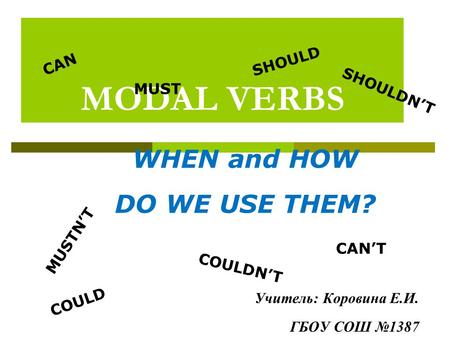 MODAL VERBS CAN COULD MUST SHOULD CAN’T MUSTN’T SHOULDN’T COULDN’T WHEN and HOW DO WE USE THEM? Учитель: Коровина Е.И. ГБОУ СОШ №1387.