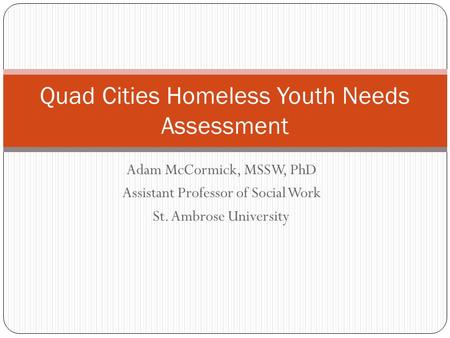 Adam McCormick, MSSW, PhD Assistant Professor of Social Work St. Ambrose University Quad Cities Homeless Youth Needs Assessment.