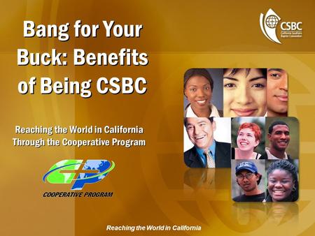 Reaching the World in California Bang for Your Buck: Benefits of Being CSBC Reaching the World in California Through the Cooperative Program.