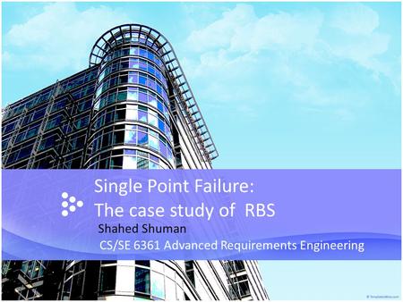 Single Point Failure: The case study of RBS CS/SE 6361 Advanced Requirements Engineering Shahed Shuman.