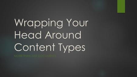 Wrapping Your Head Around Content Types MORE THAN JUST DOCUMENTS.