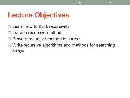 Lecture Objectives  Learn how to think recursively  Trace a recursive method  Prove a recursive method is correct  Write recursive algorithms and methods.