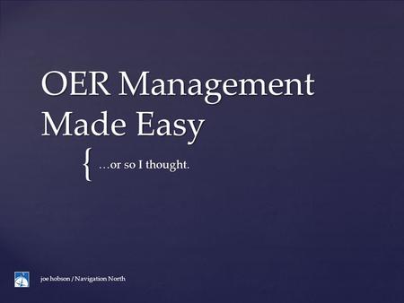 { OER Management Made Easy …or so I thought. joe hobson / Navigation North.