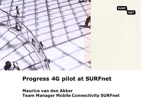 Progress 4G pilot at SURFnet Maurice van den Akker Team Manager Mobile Connectivity SURFnet.