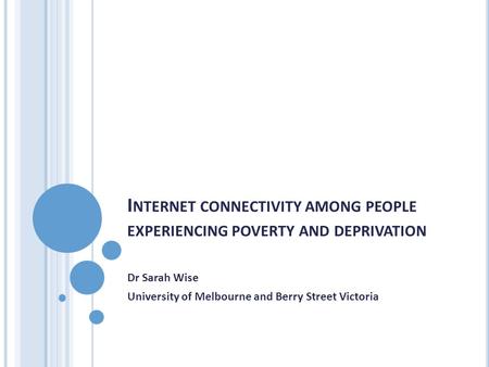 I NTERNET CONNECTIVITY AMONG PEOPLE EXPERIENCING POVERTY AND DEPRIVATION Dr Sarah Wise University of Melbourne and Berry Street Victoria.