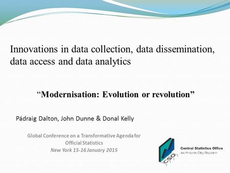 Innovations in data collection, data dissemination, data access and data analytics “Modernisation: Evolution or revolution” Pádraig Dalton, John Dunne.