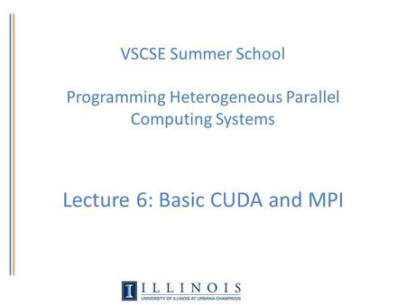 VSCSE Summer School Programming Heterogeneous Parallel Computing Systems Lecture 6: Basic CUDA and MPI.