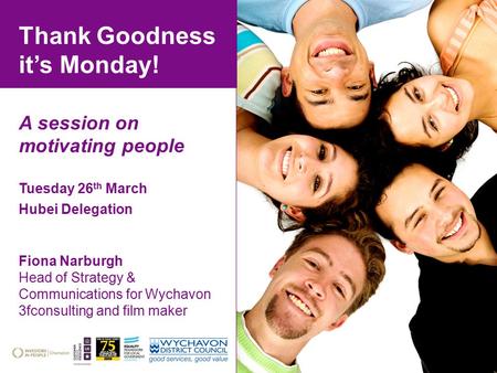 Thank Goodness it’s Monday! A session on motivating people Tuesday 26 th March Hubei Delegation Fiona Narburgh Head of Strategy & Communications for Wychavon.