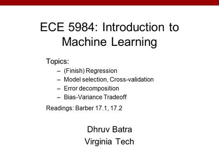 ECE 5984: Introduction to Machine Learning Dhruv Batra Virginia Tech Topics: –(Finish) Regression –Model selection, Cross-validation –Error decomposition.