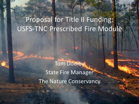 Proposal for Title II Funding: USFS-TNC Prescribed Fire Module Tom Dooley State Fire Manager The Nature Conservancy.