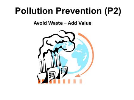 Pollution Prevention (P2) Avoid Waste – Add Value.