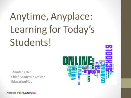 Anytime, Anyplace: Learning for Today’s Students! Jennifer Tiller Chief Academic Officer EducationPlus.