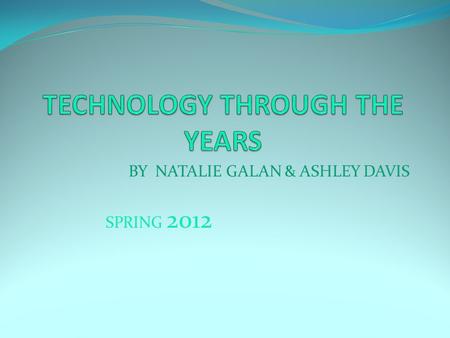 BY NATALIE GALAN & ASHLEY DAVIS SPRING 2012. Introduction Technology is invented by someone that has an idea. Using that idea, the person creates a product.
