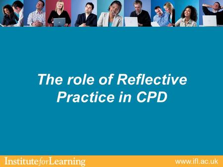 Www.ifl.ac.uk The role of Reflective Practice in CPD.