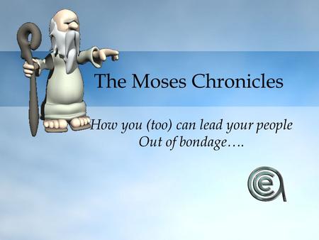 The Moses Chronicles How you (too) can lead your people Out of bondage….