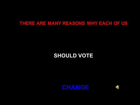 THERE ARE MANY REASONS WHY EACH OF US SHOULD VOTE CHANGE.