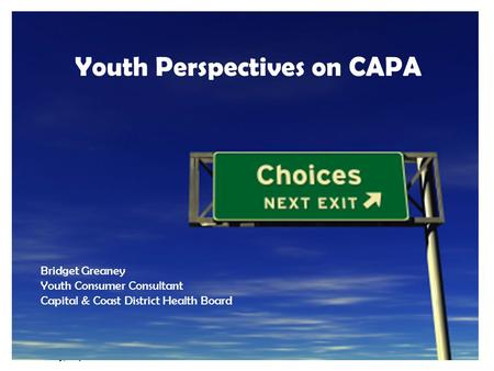 Tuesday, 7 April 20151 Youth Perspectives on CAPA Bridget Greaney Youth Consumer Consultant Capital & Coast District Health Board.