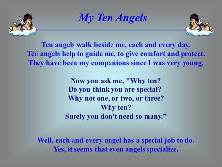 My Ten Angels Ten angels walk beside me, each and every day. Ten angels help to guide me, to give comfort and protect. They have been my companions.