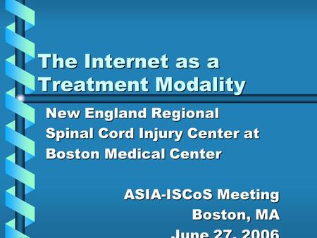 The Internet as a Treatment Modality New England Regional Spinal Cord Injury Center at Boston Medical Center ASIA-ISCoS Meeting Boston, MA June 27, 2006.