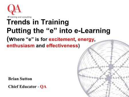 Trends in Training Putting the “e” into e-Learning (w here “e” is for excitement, energy, enthusiasm and effectiveness) Brian Sutton Chief Educator - QA.
