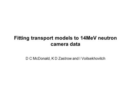Fitting transport models to 14MeV neutron camera data D C McDonald, K D Zastrow and I Voitsekhovitch.