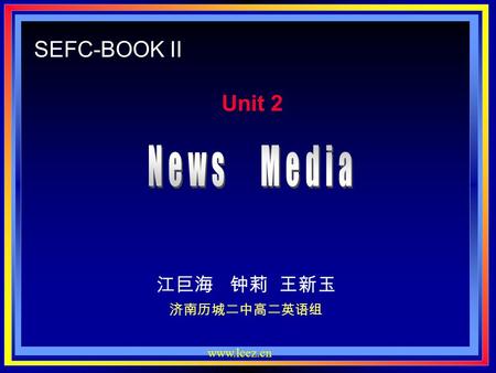 SEFC-BOOK II Unit 2 News Media 江巨海 钟莉 王新玉 济南历城二中高二英语组 www.lcez.cn.