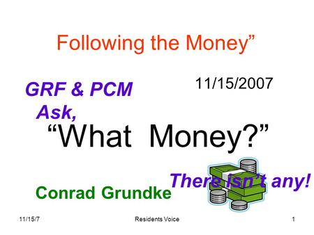 11/15/7Residents Voice1 Following the Money” 11/15/2007 Conrad Grundke “What Money?” GRF & PCM Ask, There isn’t any!
