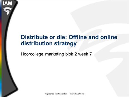 Hogeschool van Amsterdam Interactieve Media Distribute or die: Offline and online distribution strategy Hoorcollege marketing blok 2 week 7.