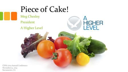 Piece of Cake! Meg Chesley President A Higher Level CSNA 2014 Annual Conference November 15, 2014 Sacramento, CA.