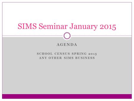 AGENDA SCHOOL CENSUS SPRING 2015 ANY OTHER SIMS BUSINESS SIMS Seminar January 2015.