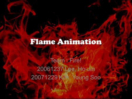 Flame Animation Team : Fire! 20061237 Lee, Ho-Jin 20071229 Kim, Young Soo.