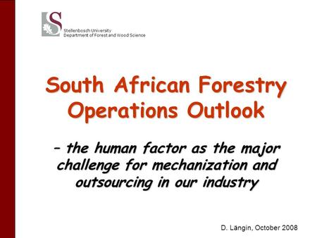 Stellenbosch University Department of Forest and Wood Science South African Forestry Operations Outlook – the human factor as the major challenge for mechanization.