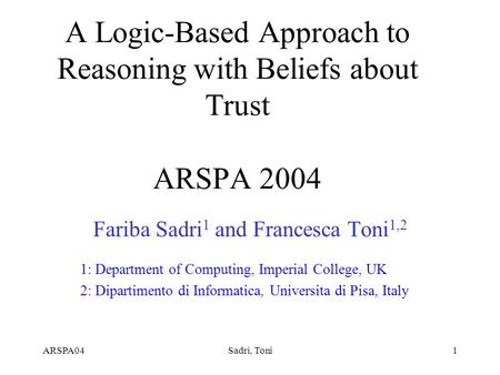 ARSPA04Sadri, Toni1 A Logic-Based Approach to Reasoning with Beliefs about Trust ARSPA 2004 Fariba Sadri 1 and Francesca Toni 1,2 1: Department of Computing,