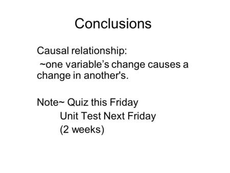 Conclusions Causal relationship: ~one variable’s change causes a change in another's. Note~ Quiz this Friday Unit Test Next Friday (2 weeks)