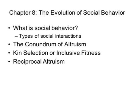 Chapter 8: The Evolution of Social Behavior What is social behavior? –Types of social interactions The Conundrum of Altruism Kin Selection or Inclusive.