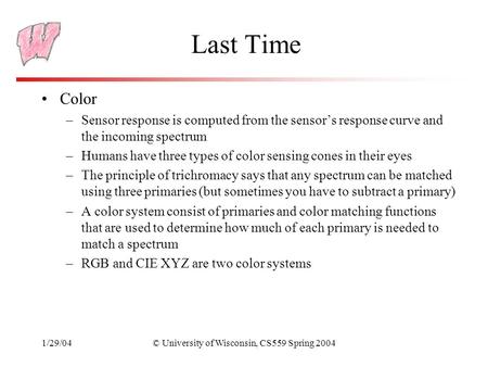 1/29/04© University of Wisconsin, CS559 Spring 2004 Last Time Color –Sensor response is computed from the sensor’s response curve and the incoming spectrum.