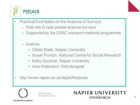 ESDS meeting 9 th September 2005 1 P|E|A|S Practical Exemplars on the Analysis of Surveys –Web site to help people analyse surveys –Supported by the ESRC.