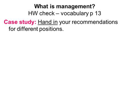 What is management? HW check – vocabulary p 13 Case study: Hand in your recommendations for different positions.