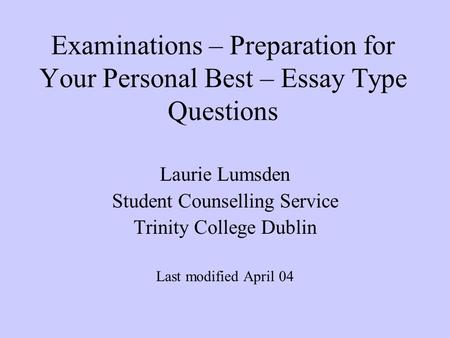 Examinations – Preparation for Your Personal Best – Essay Type Questions Laurie Lumsden Student Counselling Service Trinity College Dublin Last modified.