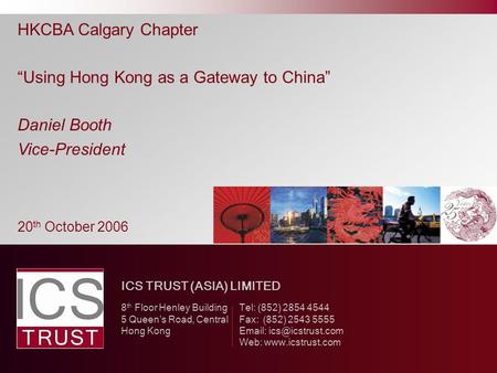 HKCBA Calgary Chapter “Using Hong Kong as a Gateway to China” Daniel Booth Vice-President ICS TRUST (ASIA) LIMITED 8 th Floor Henley Building Tel: (852)