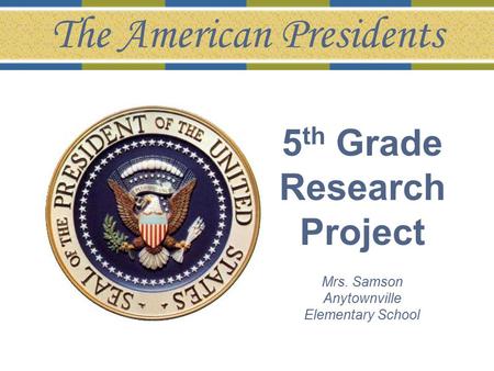 5 th Grade Research Project Mrs. Samson Anytownville Elementary School The American Presidents.