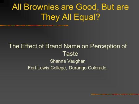All Brownies are Good, But are They All Equal? The Effect of Brand Name on Perception of Taste Shanna Vaughan Fort Lewis College, Durango Colorado.