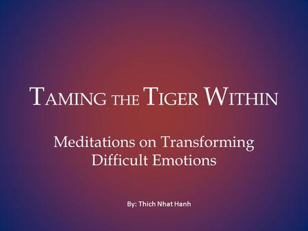 T AMING THE T IGER W ITHIN Meditations on Transforming Difficult Emotions By: Thich Nhat Hanh.
