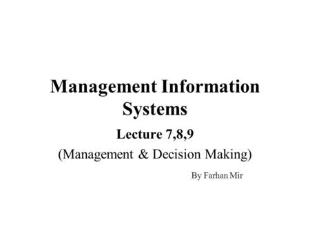 Management Information Systems Lecture 7,8,9 (Management & Decision Making) By Farhan Mir.