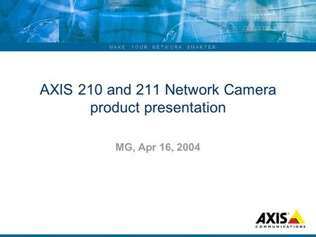 ... M A K E Y O U R N E T W O R K S M A R T E R AXIS 210 and 211 Network Camera product presentation MG, Apr 16, 2004.
