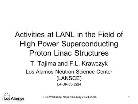 HPSL Workshop, Naperville, May 22-24, 20051 Activities at LANL in the Field of High Power Superconducting Proton Linac Structures T. Tajima and F.L. Krawczyk.